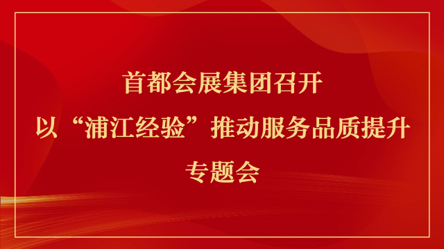 首都会展集团召开以“浦江经验” 推动服务品质提升专题会