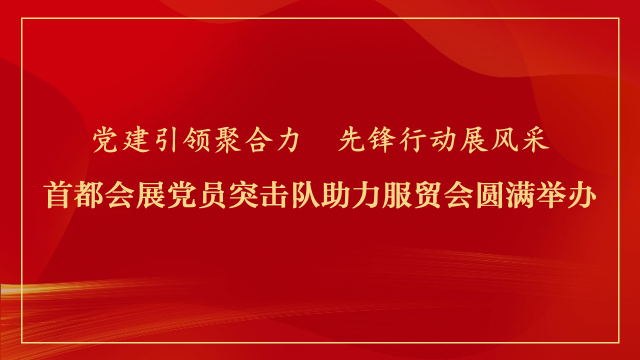 党建引领聚合力 先锋行动展风采——首都会展党员突击队助力服贸会圆满举办